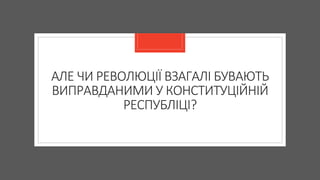 АЛЕ ЧИ РЕВОЛЮЦІЇ ВЗАГАЛІ БУВАЮТЬ
ВИПРАВДАНИМИ У КОНСТИТУЦІЙНІЙ
РЕСПУБЛІЦІ?
 