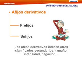 Los afijos derivativos indican otros
significados secundarios: tamaño,
intensidad, negación…
Prefijos
Sufijos
CONSTITUYENTES DE LA PALABRACONSTITUYENTES DE LA PALABRA

Afijos derivativos
 