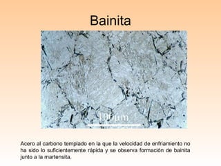 Bainita Acero al carbono templado en la que la velocidad de enfriamiento no ha sido lo suficientemente rápida y se observa formación de bainita junto a la martensita. 