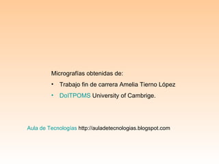 Micrografías obtenidas de: Trabajo fin de carrera Amelia Tierno López DoITPOMS  University of Cambrige.  Aula de Tecnologías  http://auladetecnologias.blogspot.com 