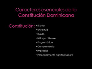 Caracteres esenciales de la Constitución Dominicana Constitución: Escrita Unitextual Rígida Ni larga ni breve Programática Compromisoria Imprecisa Potencialmente transformadora 