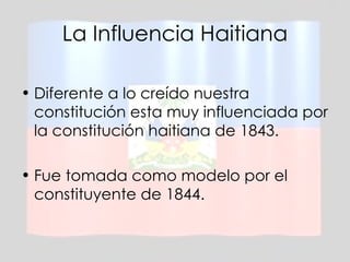 La Influencia Haitiana Diferente a lo creído nuestra constitución esta muy influenciada por la constitución haitiana de 1843. Fue tomada como modelo por el constituyente de 1844. 