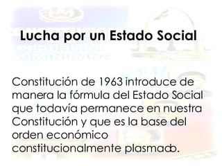 Lucha por un Estado Social Constitución de 1963 introduce de manera la fórmula del Estado Social que todavía permanece en nuestra Constitución y que es la base del orden económico constitucionalmente plasmado. 