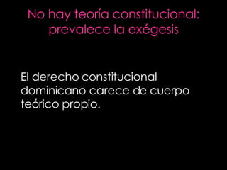 No hay teoría constitucional: prevalece la exégesis El derecho constitucional dominicano carece de cuerpo teórico propio. 