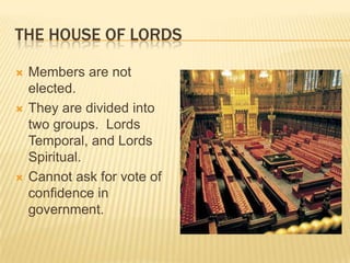 THE HOUSE OF LORDS

   Members are not
    elected.
   They are divided into
    two groups. Lords
    Temporal, and Lords
    Spiritual.
   Cannot ask for vote of
    confidence in
    government.
 