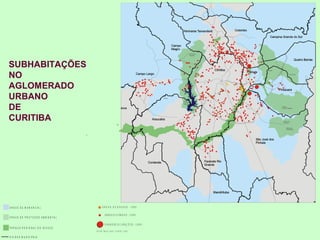 SUBHABITAÇÕES
NO
AGLOMERADO
URBANO
DE
CURITIBA




Á R E A S D E M A N A N C IA L                           Á R E A S O C U PA D A S - 1985

                                                             Á R E A S O C U PA D A S - 1 9 9 9
Á R E A S D E P R O T E Ç Ã O A M B IE N T A L

                                                             G R A N D ES O C U PA Ç Õ ES - 1 9 9 9
P A R Q U E R E G IO N A L D O IG U A Ç Ú
                                                 F O N TE : P M D U 1 9 8 5 , C O M E C 1 9 9 9

D IV IS A S M U N IC IP A IS
 