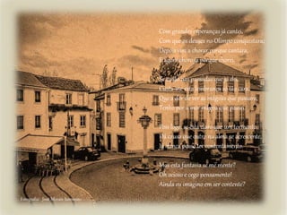 Com grandes esperanças já cantei,
Com que os deuses no Olimpo conquistara;
Depois vim a chorar porque cantara,
E agora choro já porque chorei.
Se cuido nas passadas que já dei,
Custa-me esta lembrança só tão cara,
Que a dor de ver as mágoas que passara,
Tenho por a mor mágoa que passei.
Pois logo, se está claro que um tormento
Dá causa que outro na alma se acrescente,
Já nunca posso ter contentamento.
Mas esta fantasia se me mente?
Oh ocioso e cego pensamento!
Ainda eu imagino em ser contente?
Fotografia: José Morais Sarmento
 