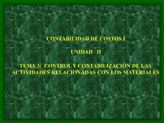 CONTABILIDAD DE COSTOS I
UNIDAD II
TEMA 3: CONTROL Y CONTABILIZACIÓN DE LAS
ACTIVIDADES RELACIONADAS CON LOS MATERIALES
 