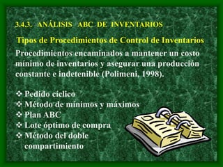 3.4.3. ANÁLISIS ABC DE INVENTARIOS
Tipos de Procedimientos de Control de Inventarios
Procedimientos encaminados a mantener un costo
mínimo de inventarios y asegurar una producción
constante e indetenible (Polimeni, 1998).
 Pedido cíclico
 Método de mínimos y máximos
 Plan ABC
 Lote óptimo de compra
 Método del doble
compartimiento
 