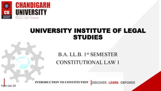 INTRODUCTION TO CONSTITUTION DISCOVER . LEARN . EMPOWER
Font size 24
UNIVERSITY INSTITUTE OF LEGAL
STUDIES
B.A. LL.B. 1st SEMESTER
CONSTITUTIONAL LAW 1
 