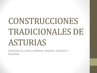CONSTRUCCIONES
TRADICIONALES DE
ASTURIAS
IMÁGENES DE CASAS, HÓRREOS, PANERAS, CABAZOS Y
PALLOZAS.

 