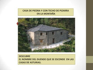 CASA DE PIEDRA Y CON TECHO DE PIZARRA
EN LA MONTAÑA
DESCUBRE
EL NOMBRE DEL DUENDE QUE SE ESCONDE EN LAS
CASAS DE ASTURIAS.