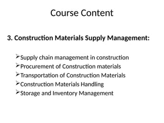 Course Content
3. Construction Materials Supply Management:
Supply chain management in construction
Procurement of Construction materials
Transportation of Construction Materials
Construction Materials Handling
Storage and Inventory Management
 