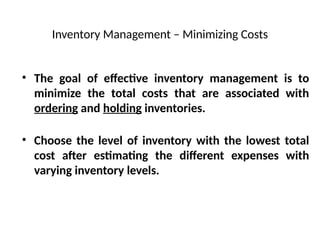 Inventory Management – Minimizing Costs
• The goal of effective inventory management is to
minimize the total costs that are associated with
ordering and holding inventories.
• Choose the level of inventory with the lowest total
cost after estimating the different expenses with
varying inventory levels.
 