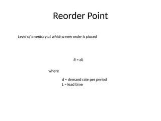 Reorder Point
Level of inventory at which a new order is placed
R = dL
where
d = demand rate per period
L = lead time
 