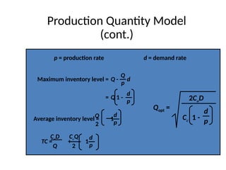 Production Quantity Model
(cont.)
p = production rate d = demand rate
Maximum inventory level = Q - d
= Q 1 -
Q
p
d
p
Average inventory level = 1 -
Q
2
d
p
TC = + 1 -
d
p
CoD
Q
CcQ
2
Qopt =
2CoD
Cc 1 -
d
p
 