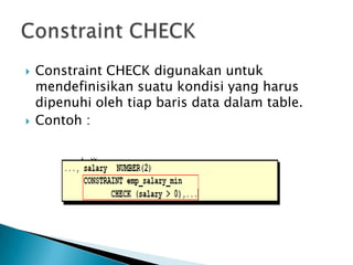 ? Constraint CHECK digunakan untuk
mendefinisikan suatu kondisi yang harus
dipenuhi oleh tiap baris data dalam table.
? Contoh :
 