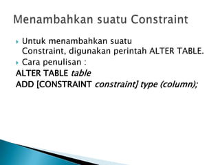 ? Untuk menambahkan suatu
Constraint, digunakan perintah ALTER TABLE.
? Cara penulisan :
ALTER TABLE table
ADD [CONSTRAINT constraint] type (column);
 