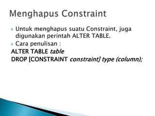 ? Untuk menghapus suatu Constraint, juga
digunakan perintah ALTER TABLE.
? Cara penulisan :
ALTER TABLE table
DROP [CONSTRAINT constraint] type (column);
 