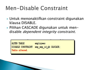 ? Untuk menonaktifkan constraint digunakan
klausa DISABLE.
? Pilihan CASCADE digunakan untuk men-
disable dependent integrity constraint.
 
