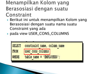 ? Berikut ini untuk menampilkan Kolom yang
Berasosiasi dengan suatu nama suatu
Constraint yang ada
? pada view USER_CONS_COLUMNS
 