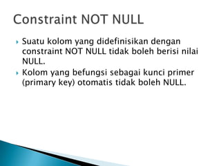? Suatu kolom yang didefinisikan dengan
constraint NOT NULL tidak boleh berisi nilai
NULL.
? Kolom yang befungsi sebagai kunci primer
(primary key) otomatis tidak boleh NULL.
 
