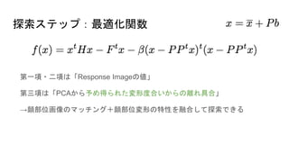 探索ステップ：最適化関数
第一項・二項は「Response Imageの値」
第三項は「PCAから予め得られた変形度合いからの離れ具合」
→顔部位画像のマッチング＋顔部位変形の特性を融合して探索できる
 