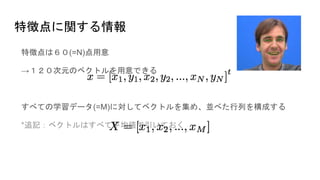 特徴点に関する情報
特徴点は６０(=N)点用意
→１２０次元のベクトルを用意できる
すべての学習データ(=M)に対してベクトルを集め、並べた行列を構成する
*追記：ベクトルはすべて平均値で引いておく
 