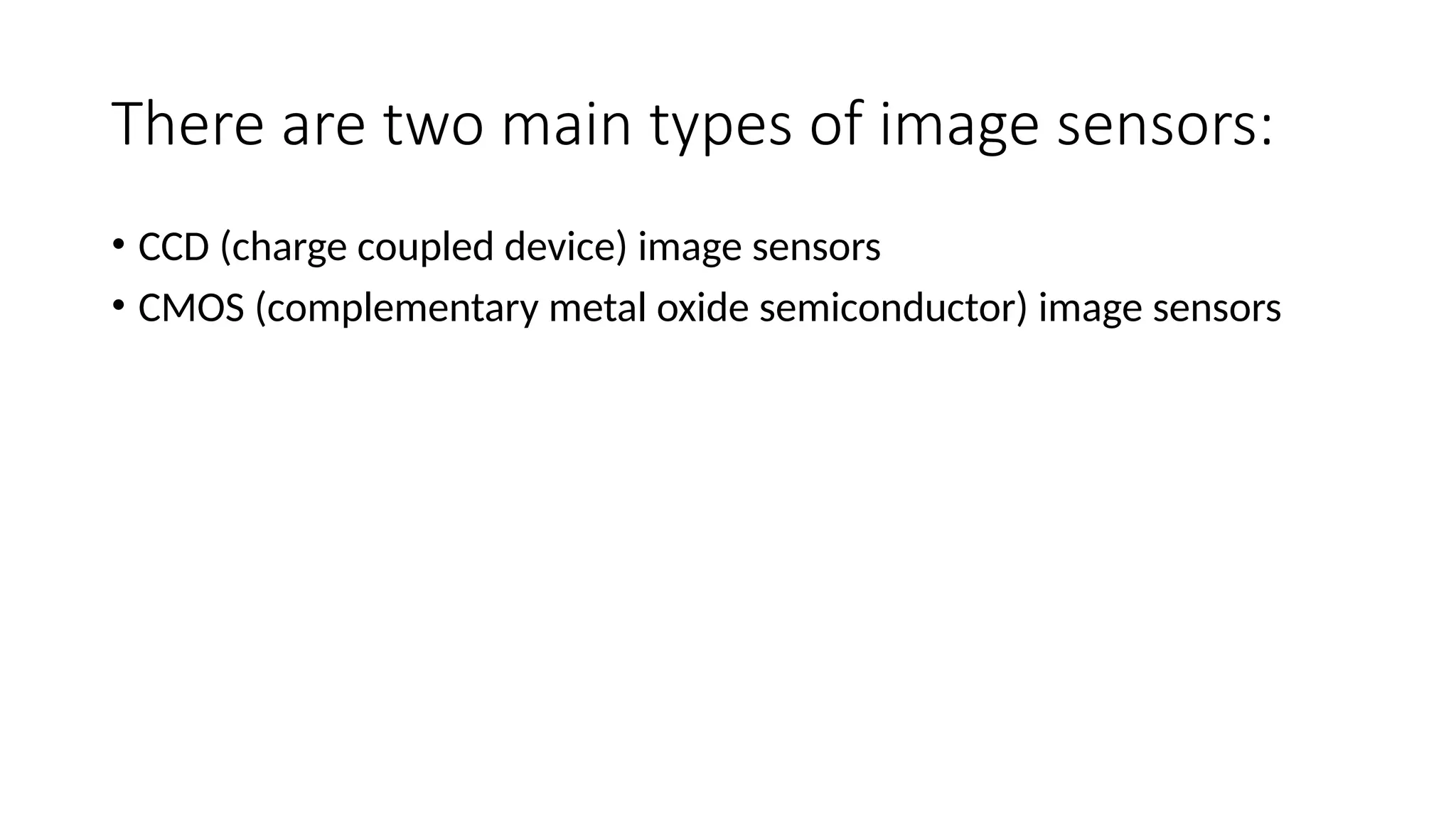 There are two main types of image sensors:
• CCD (charge coupled device) image sensors
• CMOS (complementary metal oxide semiconductor) image sensors
 