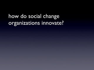 how do social change
organizations innovate?
 