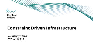 Constraint Driven Infrastructure
Scale and tune to save money
Volodymyr Tsap
Highload FWdays 2017
Volodymyr Tsap
CTO at SHALB
Constraint Driven Infrastructure
 