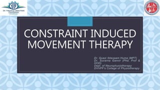 C
CONSTRAINT INDUCED
MOVEMENT THERAPY
Dr. Quazi Ibtesaam Huma (MPT)
Dr. Suvarna Ganvir (Phd, Prof &
HOD)
Dept. of Neurophysiotherapy
DVVPF’s College of Physiotherapy
 