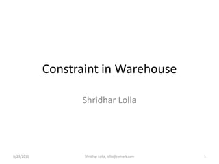 Constraint in Warehouse Shridhar Lolla 8/23/2011 1 Shridhar Lolla, lolla@cvmark.com 
