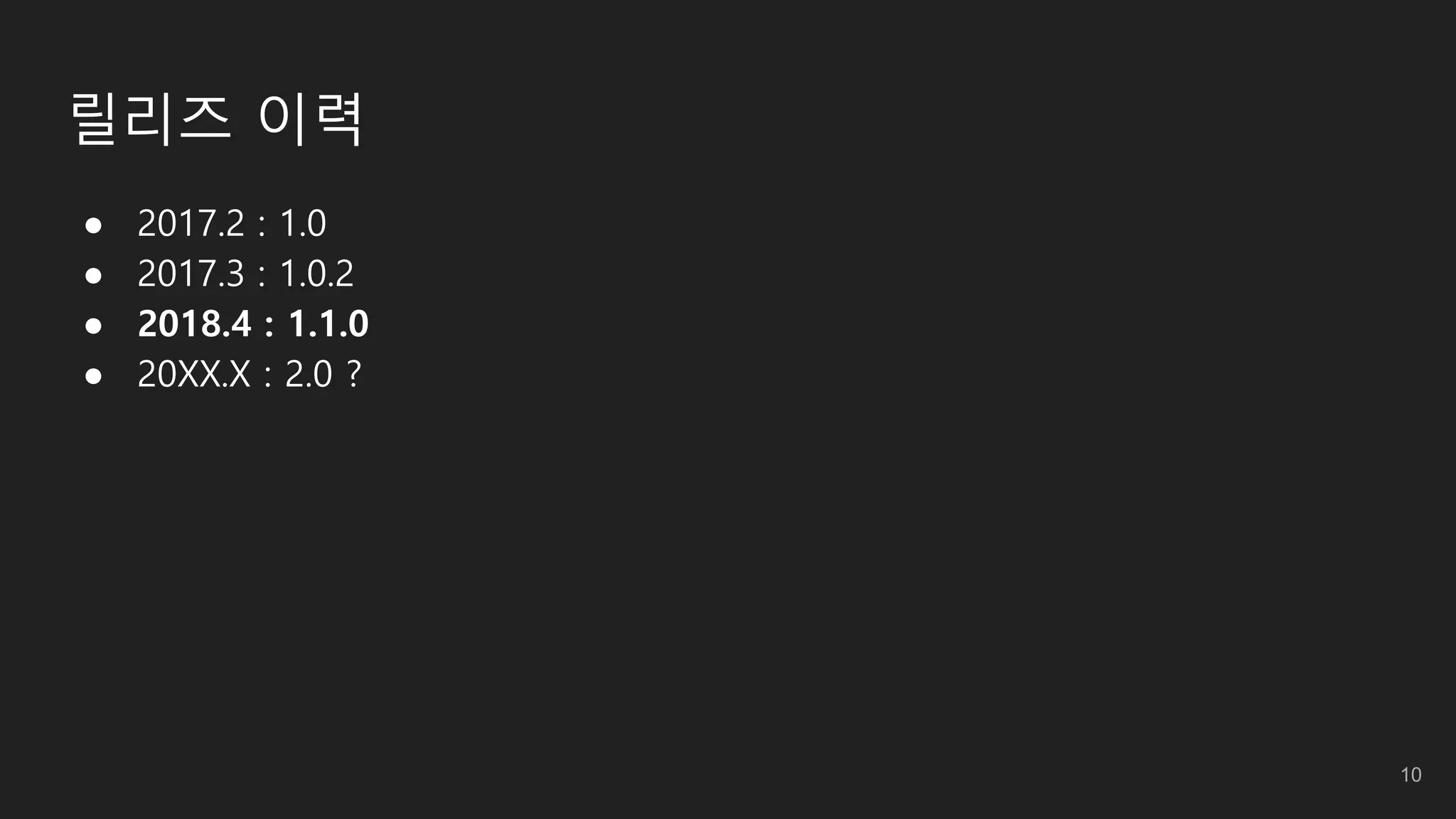 릴리즈 이력
● 2017.2 : 1.0
● 2017.3 : 1.0.2
● 2018.4 : 1.1.0
● 20XX.X : 2.0 ?
10
 