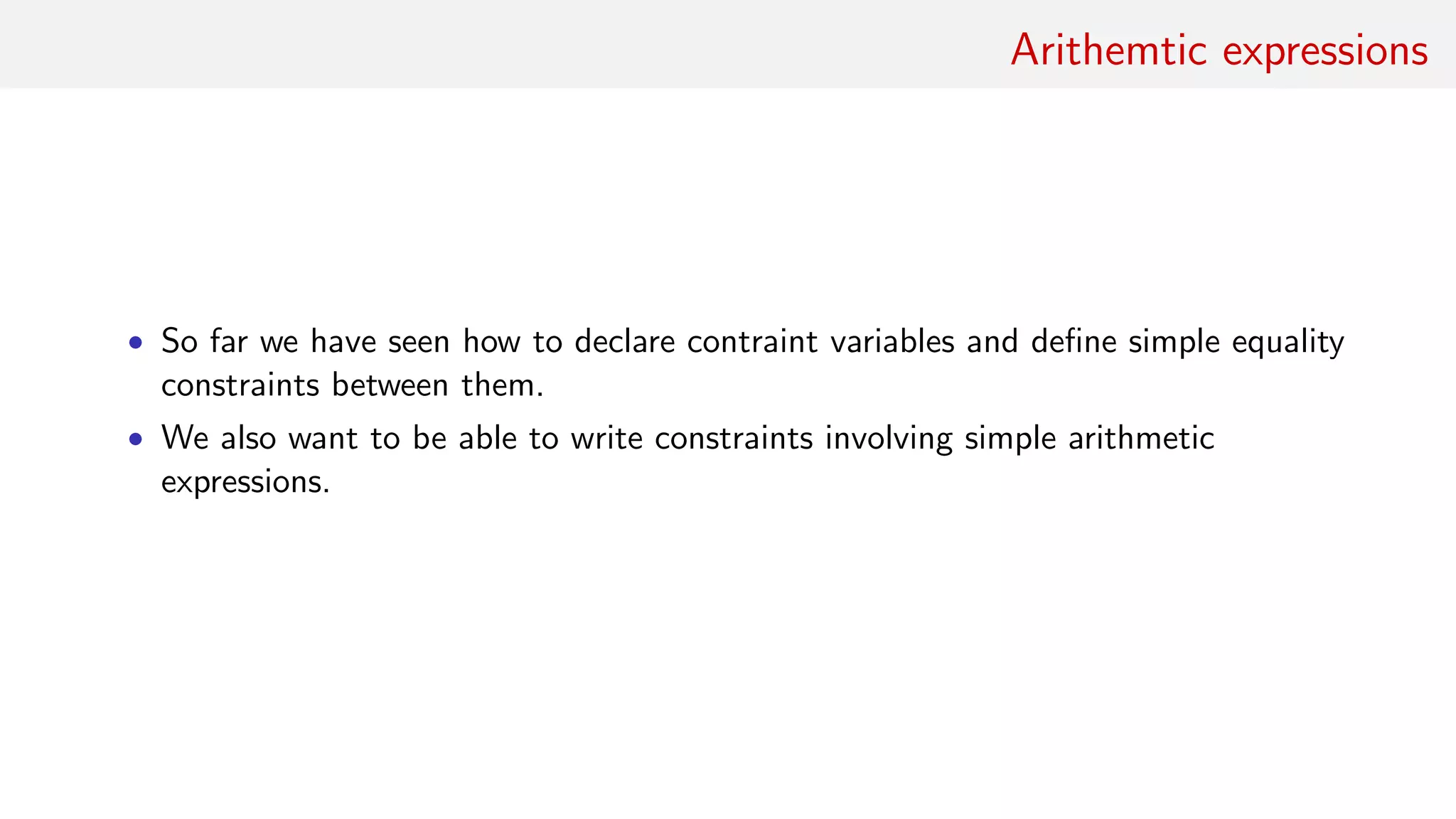 Arithemtic expressions
• So far we have seen how to declare contraint variables and deﬁne simple equality
constraints between them.
• We also want to be able to write constraints involving simple arithmetic
expressions.
 
