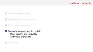 Table of Contents
1 Constraint programming
2 Constraint logic programming
3 Finite domain constraints
4 Constraint programming in Haskell
Basic equality and inequality
Arithmetic expressions
5 Conclusion
 