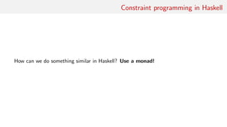 Constraint programming in Haskell
How can we do something similar in Haskell? Use a monad!
 