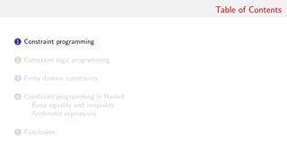 Table of Contents
1 Constraint programming
2 Constraint logic programming
3 Finite domain constraints
4 Constraint programming in Haskell
Basic equality and inequality
Arithmetic expressions
5 Conclusion
 