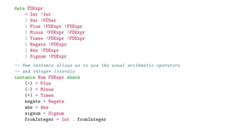 data FDExpr
= Int !Int
| Var !FDVar
| Plus !FDExpr !FDExpr
| Minus !FDExpr !FDExpr
| Times !FDExpr !FDExpr
| Negate !FDExpr
| Abs !FDExpr
| Signum !FDExpr
-- Num instance allows us to use the usual arithmetic operators
-- and integer literals
instance Num FDExpr where
(+) = Plus
(-) = Minus
(*) = Times
negate = Negate
abs = Abs
signum = Signum
fromInteger = Int . fromInteger
 