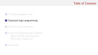 Table of Contents
1 Constraint programming
2 Constraint logic programming
3 Finite domain constraints
4 Constraint programming in Haskell
Basic equality and inequality
Arithmetic expressions
5 Conclusion
 