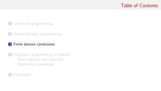 Table of Contents
1 Constraint programming
2 Constraint logic programming
3 Finite domain constraints
4 Constraint programming in Haskell
Basic equality and inequality
Arithmetic expressions
5 Conclusion
 