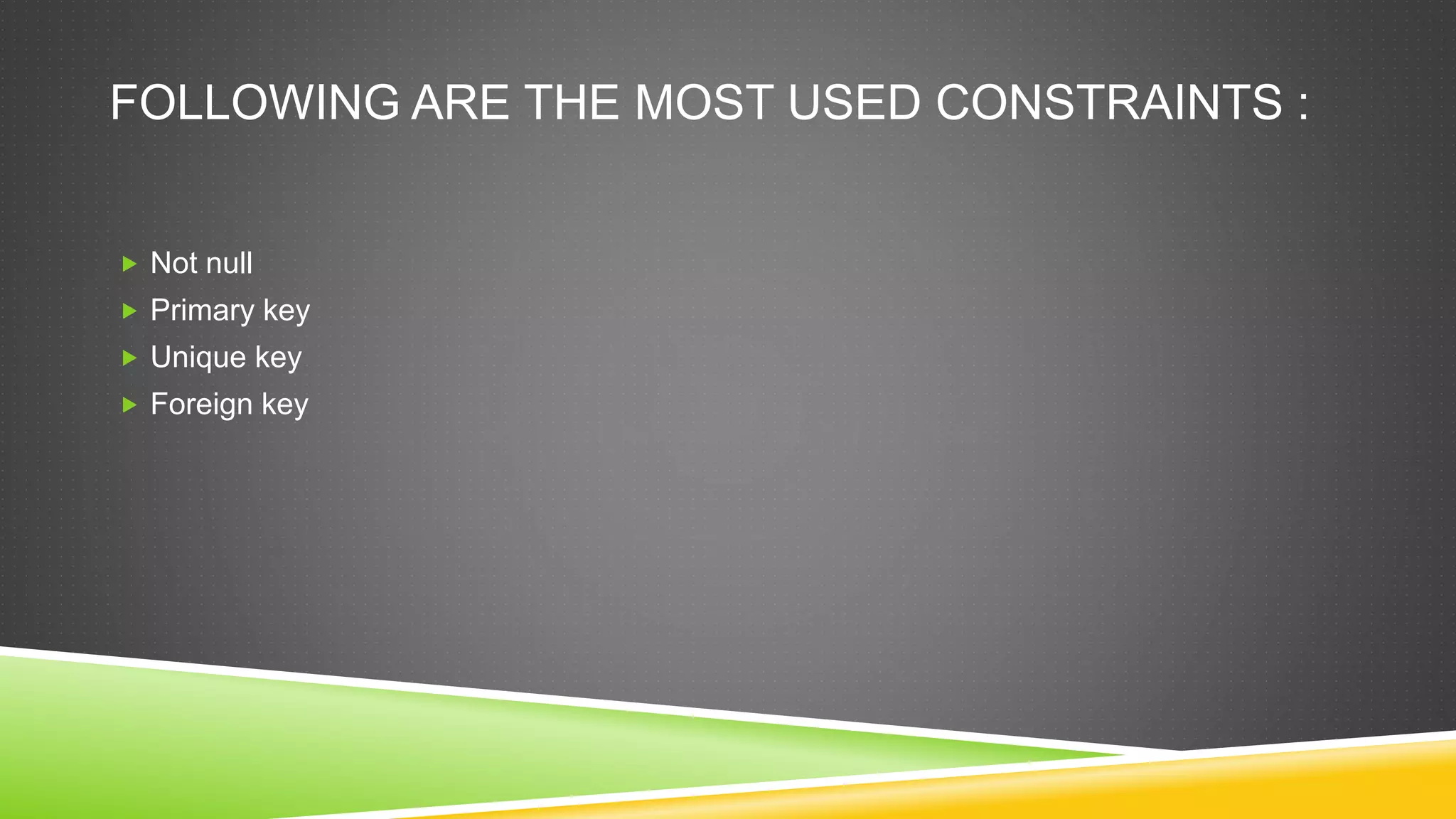 FOLLOWING ARE THE MOST USED CONSTRAINTS :
 Not null
 Primary key
 Unique key
 Foreign key
 