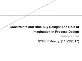 Constraints and Blue Sky Design: The Role of
Imagination in Process Design
NYBPP Meetup (11/22/2017)
Highlights and Q&A
 