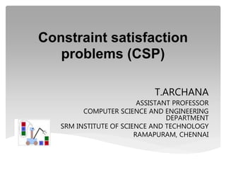 Constraint satisfaction
problems (CSP)
T.ARCHANA
ASSISTANT PROFESSOR
COMPUTER SCIENCE AND ENGINEERING
DEPARTMENT
SRM INSTITUTE OF SCIENCE AND TECHNOLOGY
RAMAPURAM, CHENNAI
 