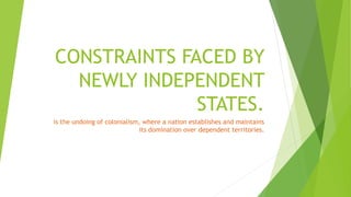 CONSTRAINTS FACED BY
NEWLY INDEPENDENT
STATES.
is the undoing of colonialism, where a nation establishes and maintains
its domination over dependent territories.
 