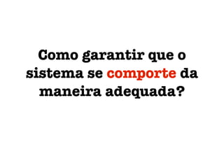 Como garantir que o
sistema se comporte da
maneira adequada?
 