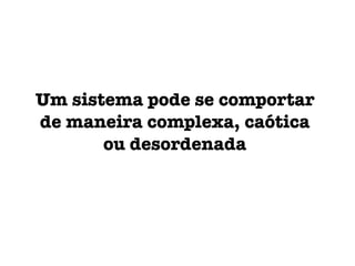 Um sistema pode se comportar
de maneira complexa, caótica
ou desordenada
 