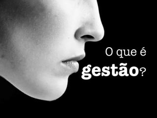 O que é
gestão?
 