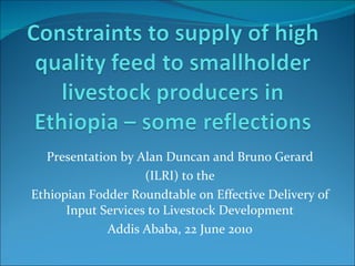 Presentation by Alan Duncan and Bruno Gerard (ILRI) to the Ethiopian Fodder Roundtable on Effective Delivery of Input Services to Livestock Development Addis Ababa, 22 June 2010 