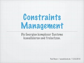 Constraints
Management
Die Energien komplexer Systeme
  kanalisieren und freisetzen.




                    Paul Bayer / wandelweb.de / 12.6.2010
 